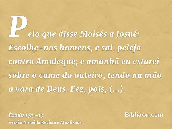 Pelo que disse Moisés a Josué: Escolhe-nos homens, e sai, peleja contra Amaleque; e amanhã eu estarei sobre o cume do outeiro, tendo na mão a vara de Deus.Fez, 