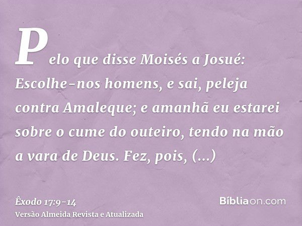 Pelo que disse Moisés a Josué: Escolhe-nos homens, e sai, peleja contra Amaleque; e amanhã eu estarei sobre o cume do outeiro, tendo na mão a vara de Deus.Fez, 