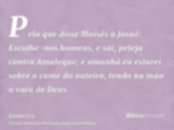 Pelo que disse Moisés a Josué: Escolhe-nos homens, e sai, peleja contra Amaleque; e amanhã eu estarei sobre o cume do outeiro, tendo na mão a vara de Deus.