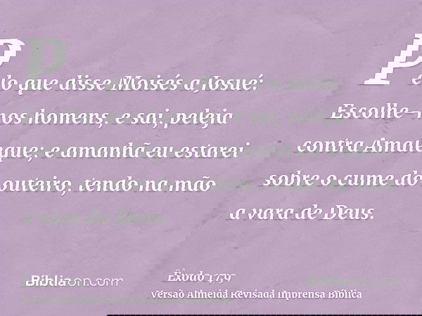 Pelo que disse Moisés a Josué: Escolhe-nos homens, e sai, peleja contra Amaleque; e amanhã eu estarei sobre o cume do outeiro, tendo na mão a vara de Deus.