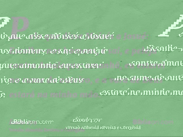 Pelo que disse Moisés a Josué: Escolhe-nos homens, e sai, e peleja contra Amaleque; amanhã, eu estarei no cume do outeiro, e a vara de Deus estará na minha mão.