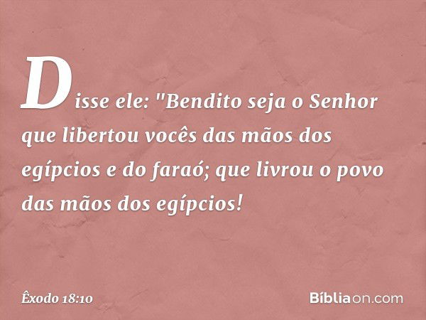 Disse ele: "Ben­dito seja o Senhor que libertou vocês das mãos dos egípcios e do faraó; que livrou o povo das mãos dos egípcios! -- Êxodo 18:10