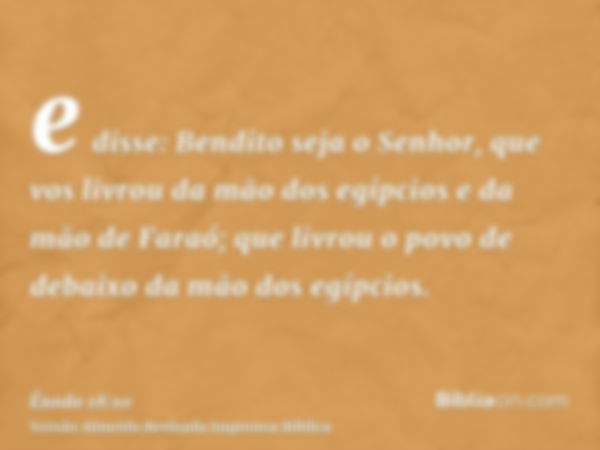 e disse: Bendito seja o Senhor, que vos livrou da mão dos egípcios e da mão de Faraó; que livrou o povo de debaixo da mão dos egípcios.