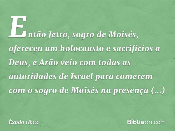 Então Jetro, sogro de Moi­sés, ofereceu um holocausto e sacrifícios a De­us, e Arão veio com todas as autoridades de Israel para comerem com o sogro de Moisés n