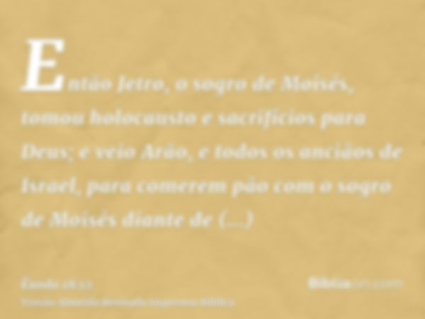 Então Jetro, o sogro de Moisés, tomou holocausto e sacrifícios para Deus; e veio Arão, e todos os anciãos de Israel, para comerem pão com o sogro de Moisés dian