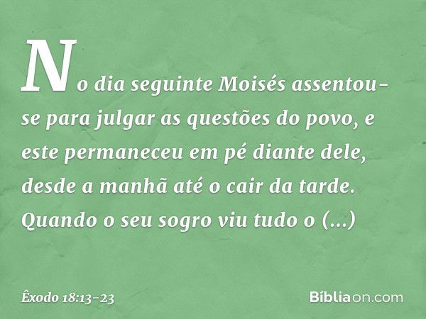 No dia seguinte Moisés assentou-se para julgar as questões do povo, e este permane­ceu em pé diante dele, desde a manhã até o cair da tarde. Quando o seu sogro 