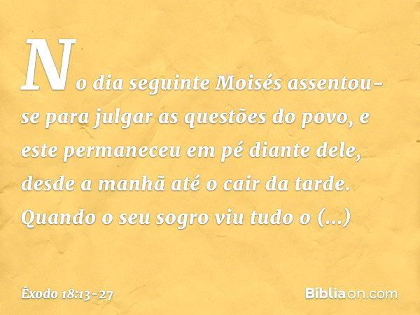 No dia seguinte Moisés assentou-se para julgar as questões do povo, e este permane­ceu em pé diante dele, desde a manhã até o cair da tarde. Quando o seu sogro 