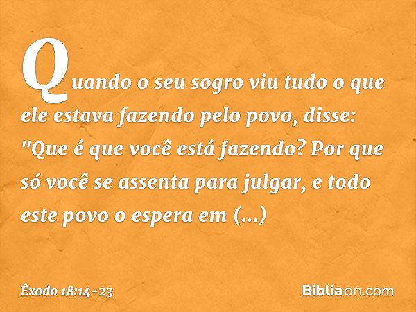 Quando o seu sogro viu tudo o que ele estava fazendo pelo povo, disse: "Que é que você está fazendo? Por que só você se assenta para julgar, e todo este povo o 