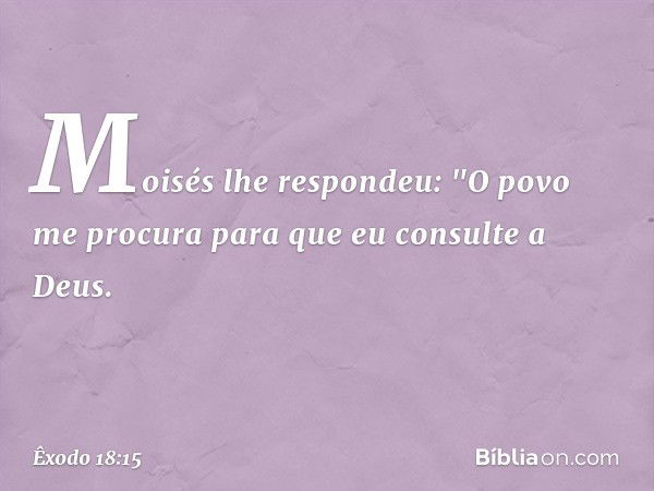 Moisés lhe respondeu: "O povo me procura para que eu consulte a Deus. -- Êxodo 18:15