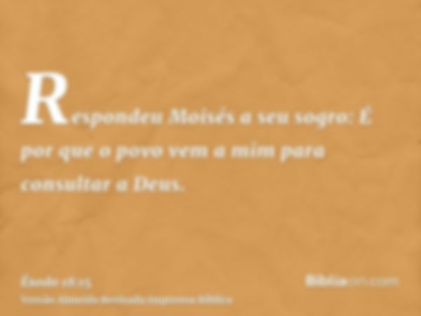 Respondeu Moisés a seu sogro: É por que o povo vem a mim para consultar a Deus.