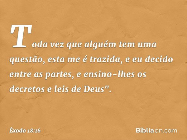 Toda vez que alguém tem uma questão, esta me é trazida, e eu decido entre as partes, e ensino-lhes os decretos e leis de Deus". -- Êxodo 18:16