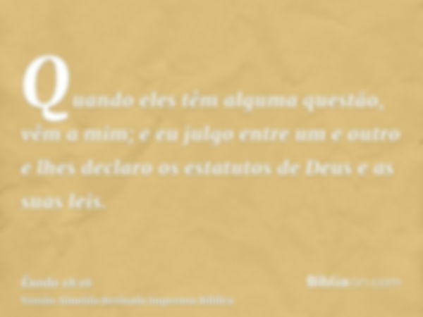 Quando eles têm alguma questão, vêm a mim; e eu julgo entre um e outro e lhes declaro os estatutos de Deus e as suas leis.