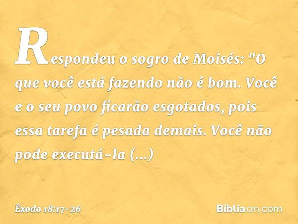 Respondeu o sogro de Moisés: "O que você está fazendo não é bom. Você e o seu povo ficarão esgotados, pois essa tarefa é pesa­da demais. Você não pode executá-l