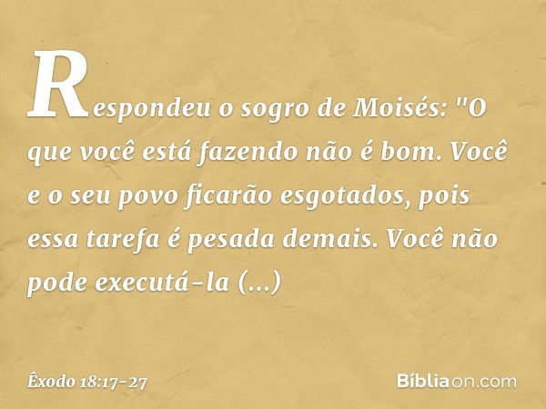 Respondeu o sogro de Moisés: "O que você está fazendo não é bom. Você e o seu povo ficarão esgotados, pois essa tarefa é pesa­da demais. Você não pode executá-l