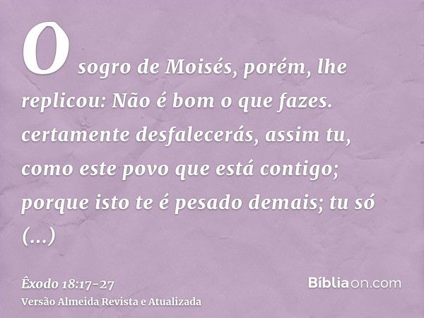 O sogro de Moisés, porém, lhe replicou: Não é bom o que fazes.certamente desfalecerás, assim tu, como este povo que está contigo; porque isto te é pesado demais