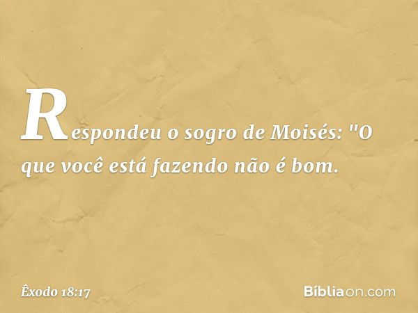 Respondeu o sogro de Moisés: "O que você está fazendo não é bom. -- Êxodo 18:17