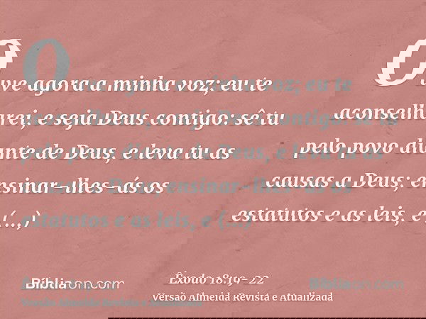 Ouve agora a minha voz; eu te aconselharei, e seja Deus contigo: sê tu pelo povo diante de Deus, e leva tu as causas a Deus;ensinar-lhes-ás os estatutos e as le