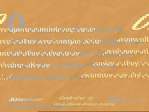 Ouve agora a minha voz; eu te aconselharei, e Deus será contigo. Sê tu pelo povo diante de Deus e leva tu as coisas a Deus;e declara-lhes os estatutos e as leis