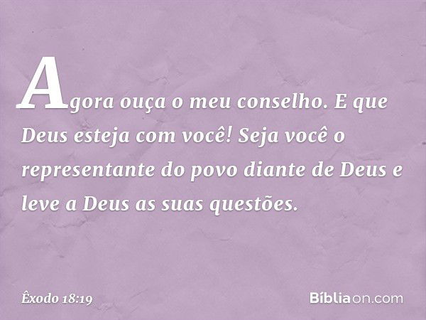 Agora ouça o meu conselho. E que Deus esteja com você! Seja você o repre­sentante do povo diante de Deus e leve a Deus as suas questões. -- Êxodo 18:19