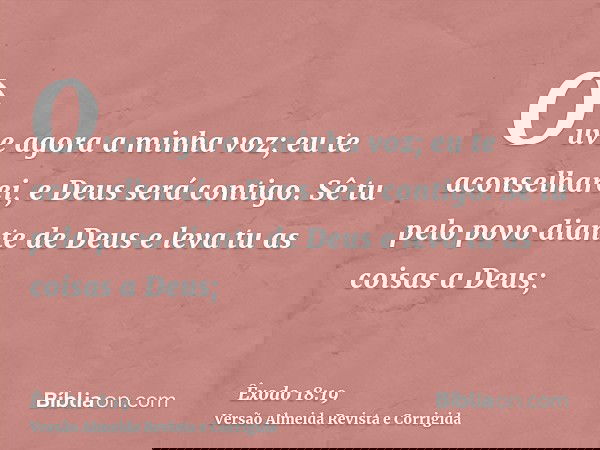 Ouve agora a minha voz; eu te aconselharei, e Deus será contigo. Sê tu pelo povo diante de Deus e leva tu as coisas a Deus;