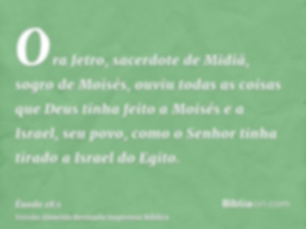 Ora Jetro, sacerdote de Midiã, sogro de Moisés, ouviu todas as coisas que Deus tinha feito a Moisés e a Israel, seu povo, como o Senhor tinha tirado a Israel do