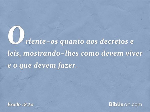 Oriente-os quanto aos decre­tos e leis, mostrando-lhes como devem viver e o que devem fazer. -- Êxodo 18:20