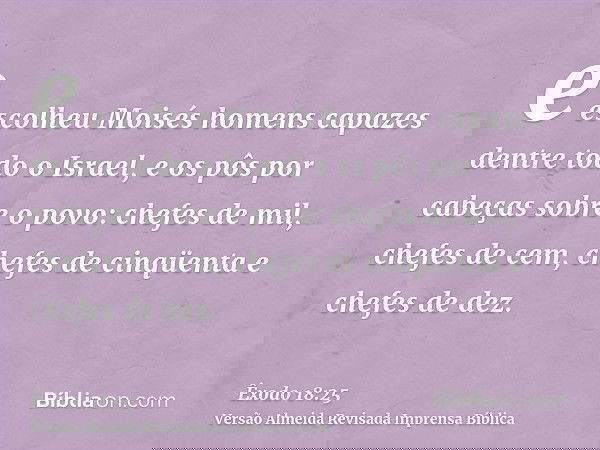 e escolheu Moisés homens capazes dentre todo o Israel, e os pôs por cabeças sobre o povo: chefes de mil, chefes de cem, chefes de cinqüenta e chefes de dez.