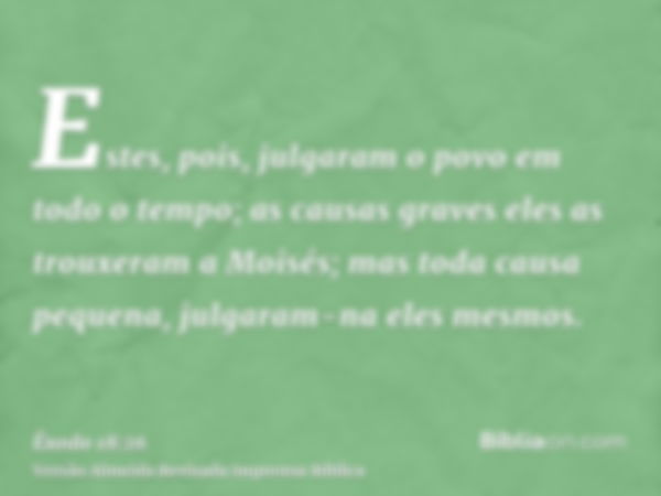 Estes, pois, julgaram o povo em todo o tempo; as causas graves eles as trouxeram a Moisés; mas toda causa pequena, julgaram-na eles mesmos.