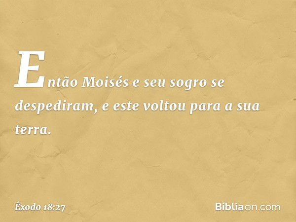 Então Moisés e seu sogro se despedi­ram, e este voltou para a sua terra. -- Êxodo 18:27