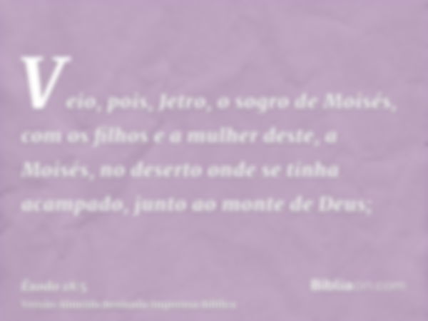 Veio, pois, Jetro, o sogro de Moisés, com os filhos e a mulher deste, a Moisés, no deserto onde se tinha acampado, junto ao monte de Deus;