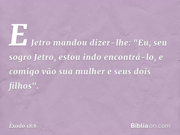 E Jetro mandou dizer-lhe: "Eu, seu sogro Jetro, estou indo encontrá-lo, e comigo vão sua mulher e seus dois filhos". -- Êxodo 18:6