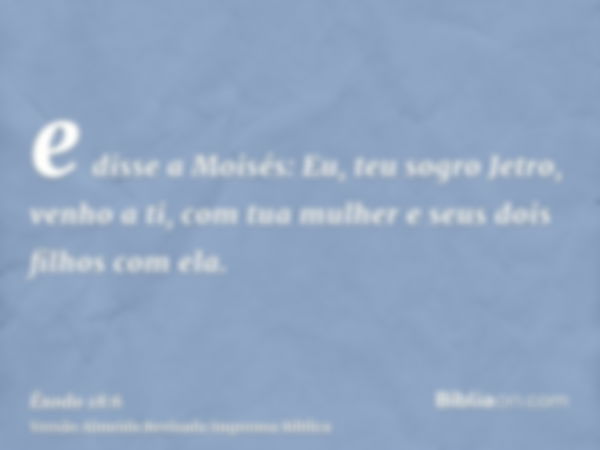 e disse a Moisés: Eu, teu sogro Jetro, venho a ti, com tua mulher e seus dois filhos com ela.