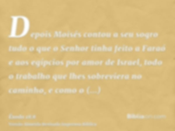 Depois Moisés contou a seu sogro tudo o que o Senhor tinha feito a Faraó e aos egípcios por amor de Israel, todo o trabalho que lhes sobreviera no caminho, e co