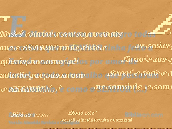 E Moisés contou a seu sogro todas as coisas que o SENHOR tinha feito a Faraó e aos egípcios por amor de Israel, e todo o trabalho que passaram no caminho, e com