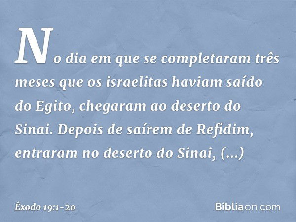 No dia em que se completaram três meses que os israelitas haviam saído do Egito, chegaram ao deserto do Sinai. Depois de saí­rem de Refidim, entraram no deserto