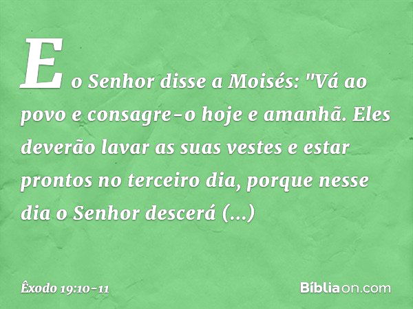 E o Senhor disse a Moisés: "Vá ao povo e consagre-o hoje e amanhã. Eles deverão lavar as suas vestes e estar prontos no terceiro dia, porque nesse dia o Senhor 