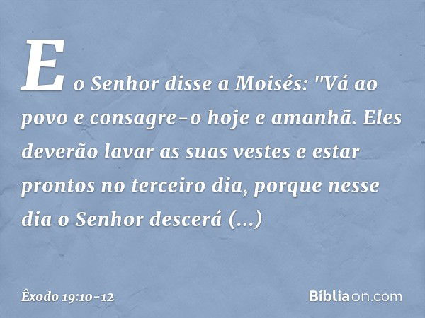 E o Senhor disse a Moisés: "Vá ao povo e consagre-o hoje e amanhã. Eles deverão lavar as suas vestes e estar prontos no terceiro dia, porque nesse dia o Senhor 