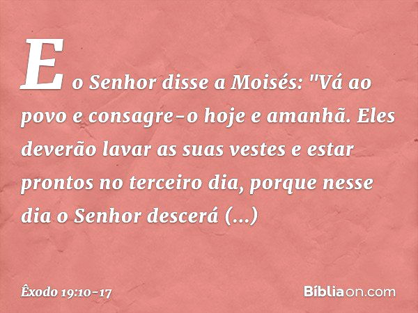 E o Senhor disse a Moisés: "Vá ao povo e consagre-o hoje e amanhã. Eles deverão lavar as suas vestes e estar prontos no terceiro dia, porque nesse dia o Senhor 