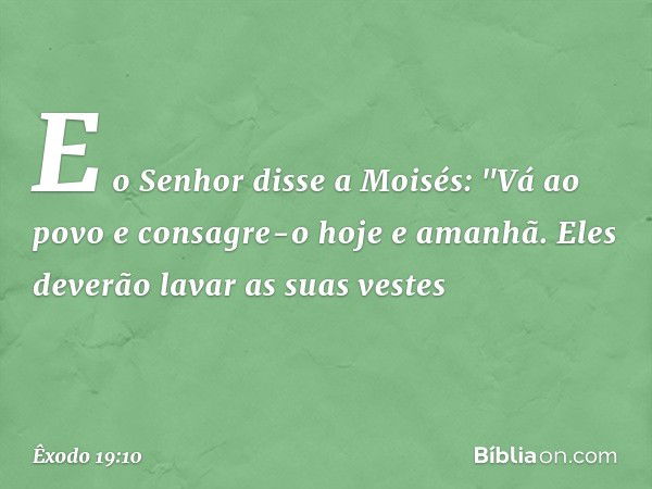 E o Senhor disse a Moisés: "Vá ao povo e consagre-o hoje e amanhã. Eles deverão lavar as suas vestes -- Êxodo 19:10