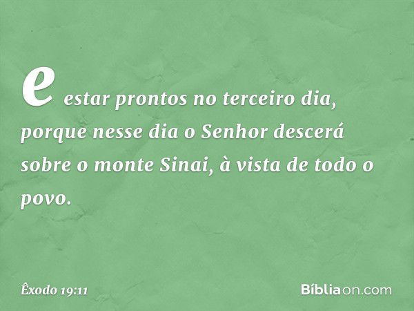 e estar prontos no terceiro dia, porque nesse dia o Senhor descerá sobre o monte Sinai, à vista de todo o povo. -- Êxodo 19:11