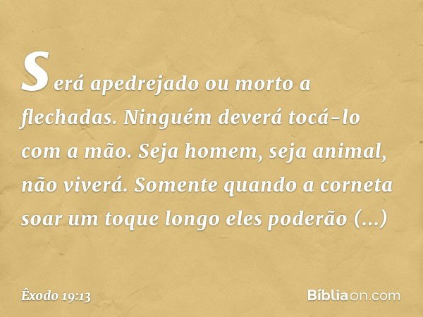 será apedrejado ou morto a flechadas. Ninguém deverá tocá-lo com a mão. Seja homem, seja animal, não viverá. Somente quan­do a corneta soar um toque longo eles 