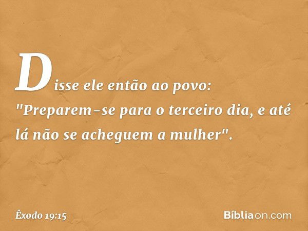 Dis­se ele então ao povo: "Preparem-se para o terceiro dia, e até lá não se acheguem a mulher". -- Êxodo 19:15