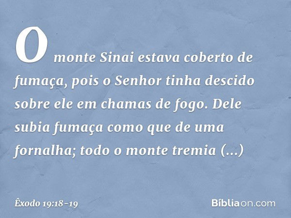 O monte Sinai estava coberto de fumaça, pois o Senhor tinha desci­do sobre ele em chamas de fogo. Dele subia fumaça como que de uma fornalha; todo o mon­te trem