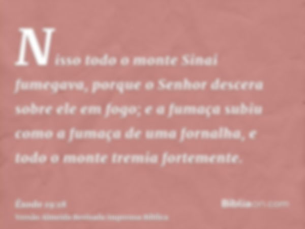 Nisso todo o monte Sinai fumegava, porque o Senhor descera sobre ele em fogo; e a fumaça subiu como a fumaça de uma fornalha, e todo o monte tremia fortemente.