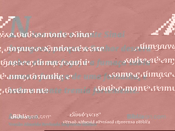 Nisso todo o monte Sinai fumegava, porque o Senhor descera sobre ele em fogo; e a fumaça subiu como a fumaça de uma fornalha, e todo o monte tremia fortemente.