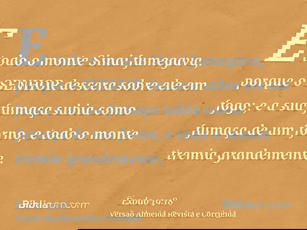 E todo o monte Sinai fumegava, porque o SENHOR descera sobre ele em fogo; e a sua fumaça subia como fumaça de um forno, e todo o monte tremia grandemente.