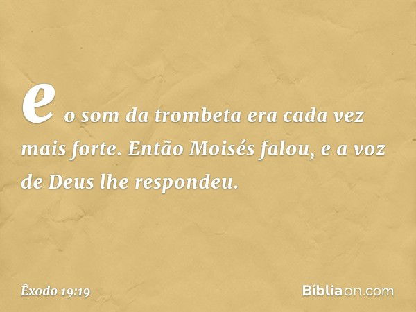 e o som da trombeta era cada vez mais forte. Então Moisés falou, e a voz de Deus lhe respondeu. -- Êxodo 19:19