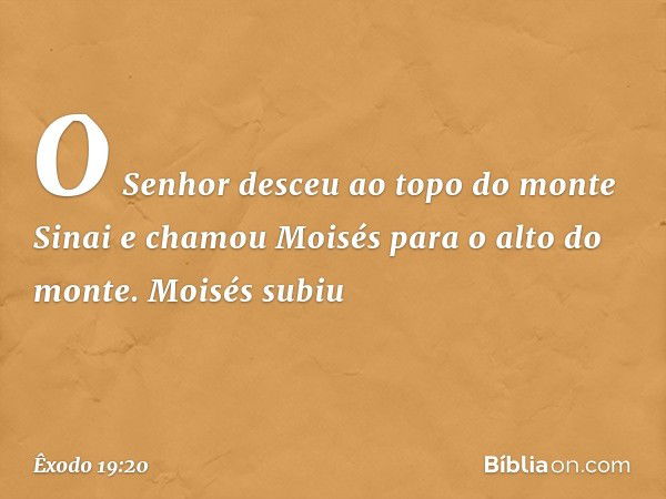 O Senhor desceu ao topo do monte Sinai e chamou Moisés para o alto do monte. Moisés subiu -- Êxodo 19:20