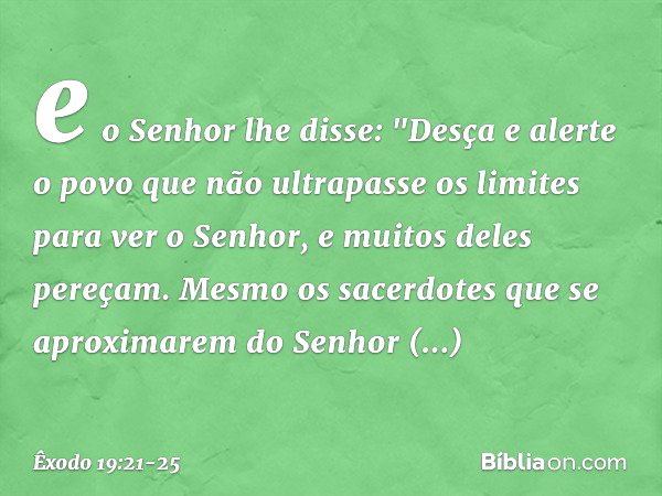 e o Senhor lhe disse: "Desça e alerte o povo que não ultrapasse os limites para ver o Senhor, e muitos deles pereçam. Mes­mo os sacerdotes que se aproximarem do