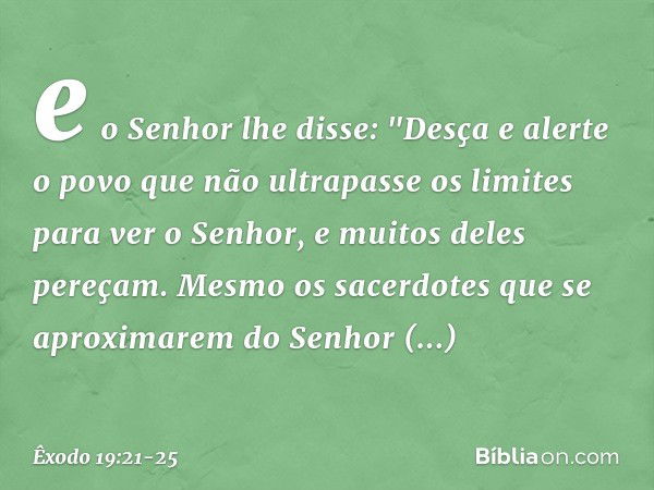 e o Senhor lhe disse: "Desça e alerte o povo que não ultrapasse os limites para ver o Senhor, e muitos deles pereçam. Mes­mo os sacerdotes que se aproximarem do